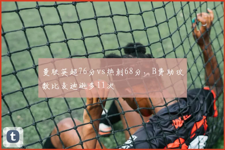 曼联英超76分vs热刺68分,B费助攻数比麦迪逊多11次