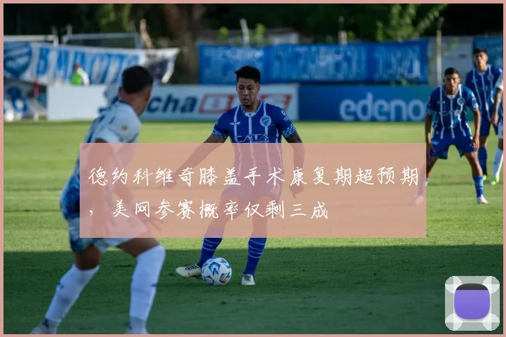 德约科维奇膝盖手术康复期超预期，美网参赛概率仅剩三成