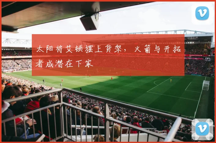 太阳将艾顿摆上货架，火箭与开拓者成潜在下家
