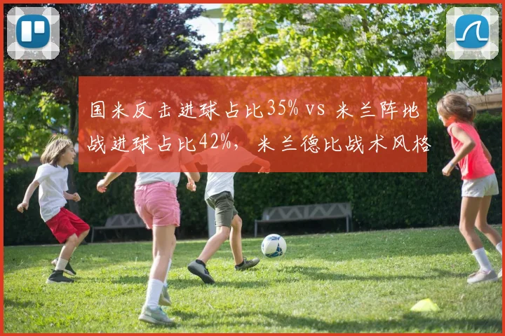 国米反击进球占比35% vs 米兰阵地战进球占比42%，米兰德比战术风格对决