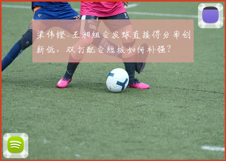 梁伟铿_王昶组合发球直接得分率创新低，双打配合短板如何补强？