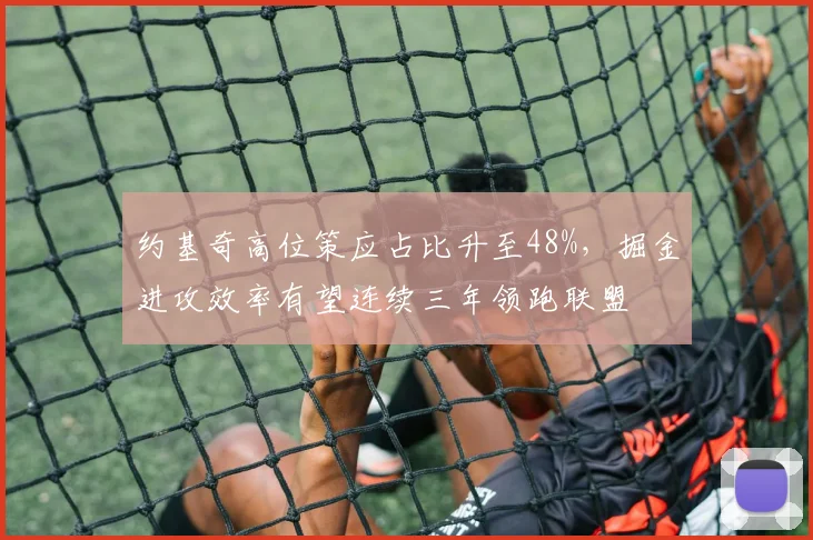 约基奇高位策应占比升至48%，掘金进攻效率有望连续三年领跑联盟