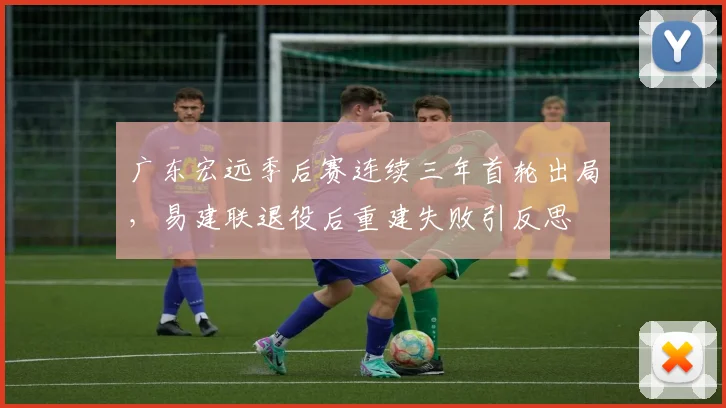 广东宏远季后赛连续三年首轮出局,易建联退役后重建失败引反思