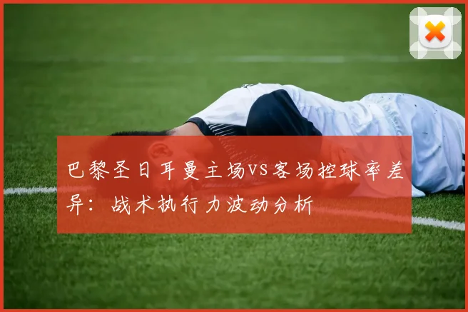 巴黎圣日耳曼主场vs客场控球率差异:战术执行力波动分析